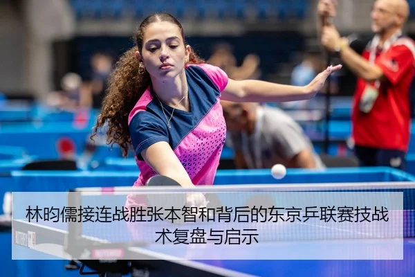 林昀儒接连战胜张本智和背后的东京乒联赛技战术复盘与启示